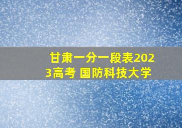 甘肃一分一段表2023高考 国防科技大学